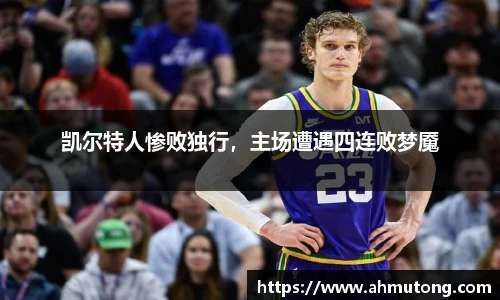 凯尔特人惨败独行，主场遭遇四连败梦魇