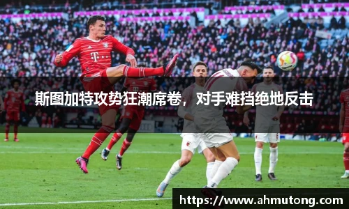 斯图加特攻势狂潮席卷，对手难挡绝地反击