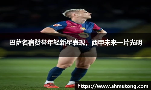 巴萨名宿赞誉年轻新星表现，西甲未来一片光明