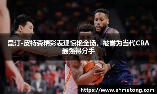 昆汀-皮特森精彩表现惊艳全场，被誉为当代CBA最强得分手