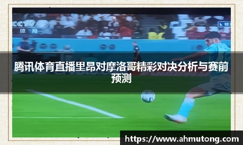 腾讯体育直播里昂对摩洛哥精彩对决分析与赛前预测