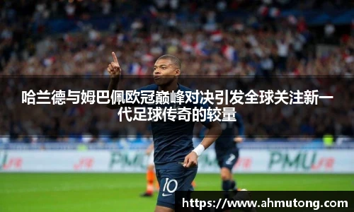 哈兰德与姆巴佩欧冠巅峰对决引发全球关注新一代足球传奇的较量