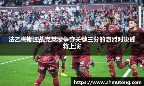 法乙梅斯迎战克莱蒙争夺关键三分的激烈对决即将上演