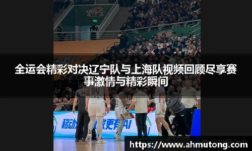 全运会精彩对决辽宁队与上海队视频回顾尽享赛事激情与精彩瞬间