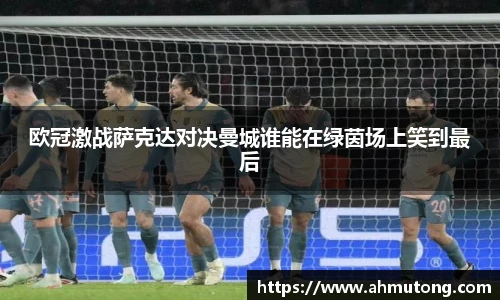 欧冠激战萨克达对决曼城谁能在绿茵场上笑到最后