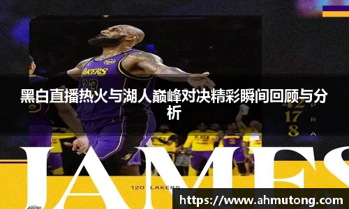 黑白直播热火与湖人巅峰对决精彩瞬间回顾与分析