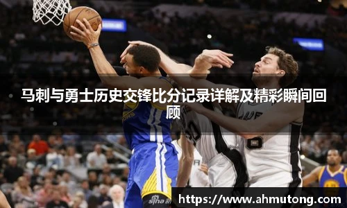马刺与勇士历史交锋比分记录详解及精彩瞬间回顾
