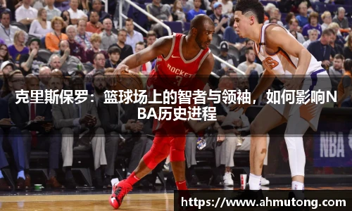克里斯保罗：篮球场上的智者与领袖，如何影响NBA历史进程
