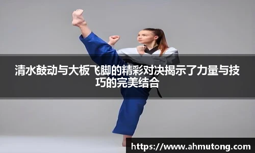 清水鼓动与大板飞脚的精彩对决揭示了力量与技巧的完美结合