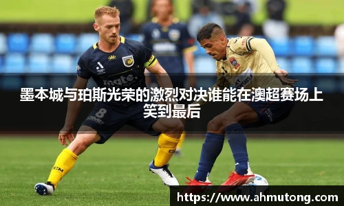 墨本城与珀斯光荣的激烈对决谁能在澳超赛场上笑到最后