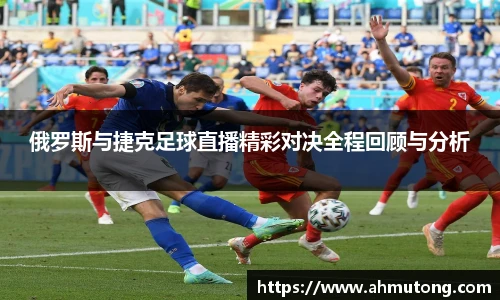 俄罗斯与捷克足球直播精彩对决全程回顾与分析