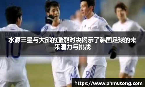 水源三星与大邱的激烈对决揭示了韩国足球的未来潜力与挑战