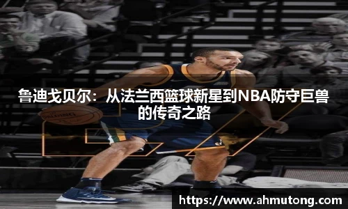 鲁迪戈贝尔：从法兰西篮球新星到NBA防守巨兽的传奇之路