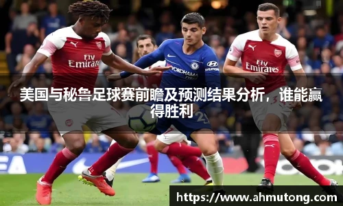 美国与秘鲁足球赛前瞻及预测结果分析，谁能赢得胜利