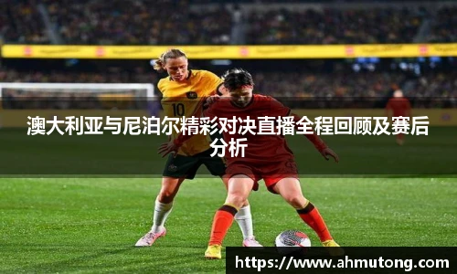 澳大利亚与尼泊尔精彩对决直播全程回顾及赛后分析