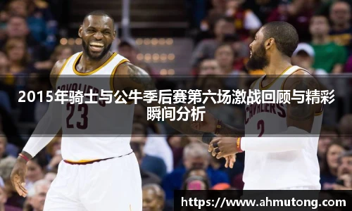 2015年骑士与公牛季后赛第六场激战回顾与精彩瞬间分析