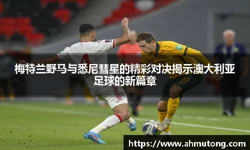 梅特兰野马与悉尼彗星的精彩对决揭示澳大利亚足球的新篇章