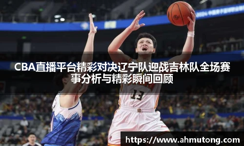 CBA直播平台精彩对决辽宁队迎战吉林队全场赛事分析与精彩瞬间回顾