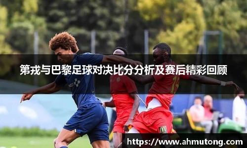 第戎与巴黎足球对决比分分析及赛后精彩回顾