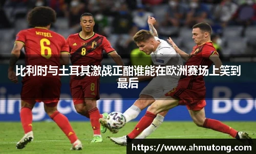 比利时与土耳其激战正酣谁能在欧洲赛场上笑到最后