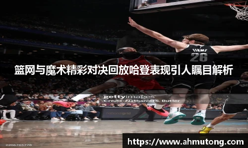 篮网与魔术精彩对决回放哈登表现引人瞩目解析
