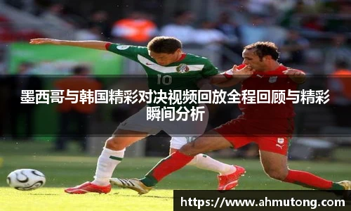 墨西哥与韩国精彩对决视频回放全程回顾与精彩瞬间分析