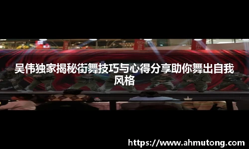 吴伟独家揭秘街舞技巧与心得分享助你舞出自我风格