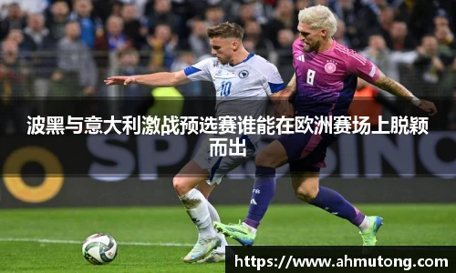 波黑与意大利激战预选赛谁能在欧洲赛场上脱颖而出