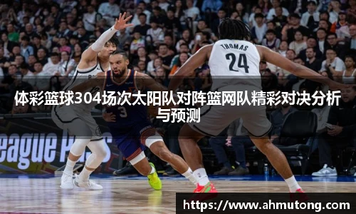 体彩篮球304场次太阳队对阵篮网队精彩对决分析与预测