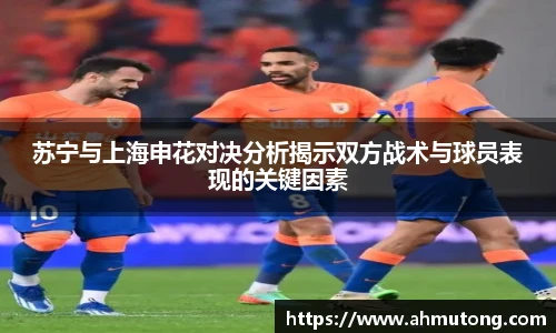 苏宁与上海申花对决分析揭示双方战术与球员表现的关键因素