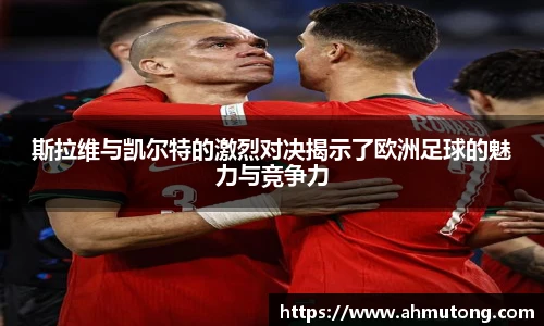 斯拉维与凯尔特的激烈对决揭示了欧洲足球的魅力与竞争力