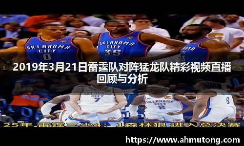 2019年3月21日雷霆队对阵猛龙队精彩视频直播回顾与分析