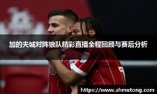 加的夫城对阵狼队精彩直播全程回顾与赛后分析