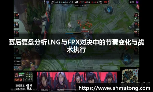 赛后复盘分析LNG与FPX对决中的节奏变化与战术执行