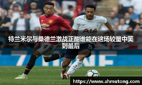 特兰米尔与桑德兰激战正酣谁能在这场较量中笑到最后