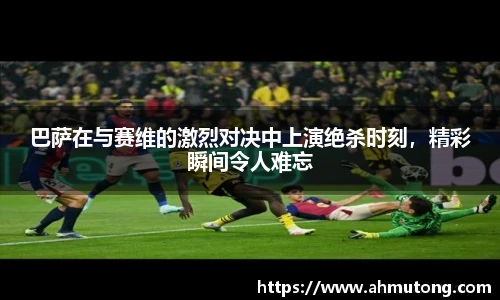 巴萨在与赛维的激烈对决中上演绝杀时刻，精彩瞬间令人难忘